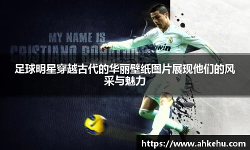 足球明星穿越古代的华丽壁纸图片展现他们的风采与魅力