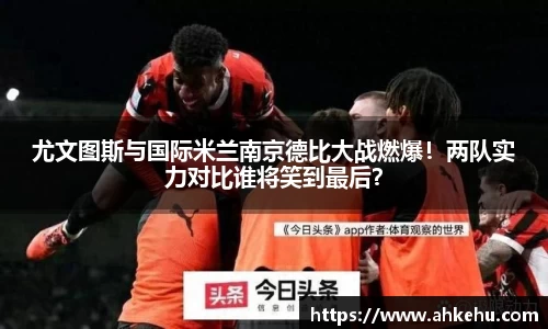 尤文图斯与国际米兰南京德比大战燃爆!两队实力对比谁将笑到最后?