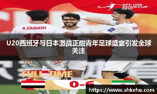 U20西班牙与日本激战正酣青年足球盛宴引发全球关注