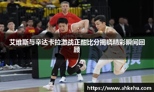 艾维斯与辛达卡拉激战正酣比分揭晓精彩瞬间回顾