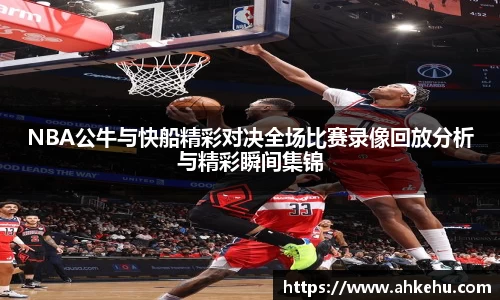NBA公牛与快船精彩对决全场比赛录像回放分析与精彩瞬间集锦