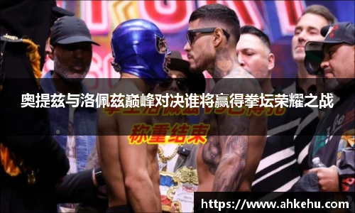 奥提兹与洛佩兹巅峰对决谁将赢得拳坛荣耀之战