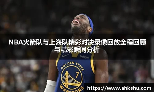 NBA火箭队与上海队精彩对决录像回放全程回顾与精彩瞬间分析