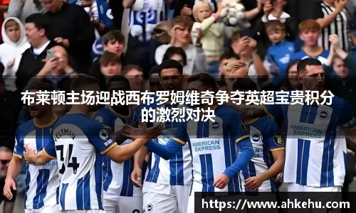 布莱顿主场迎战西布罗姆维奇争夺英超宝贵积分的激烈对决