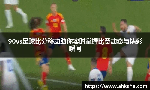 90vs足球比分移动助你实时掌握比赛动态与精彩瞬间