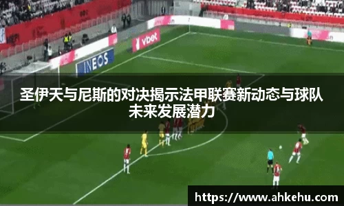圣伊天与尼斯的对决揭示法甲联赛新动态与球队未来发展潜力