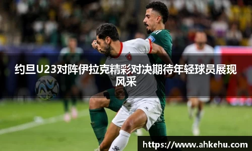 约旦U23对阵伊拉克精彩对决期待年轻球员展现风采