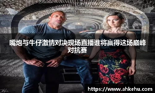 嘴炮与牛仔激情对决现场直播谁将赢得这场巅峰对抗赛