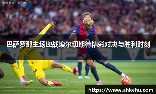 巴萨罗那主场迎战埃尔切期待精彩对决与胜利时刻