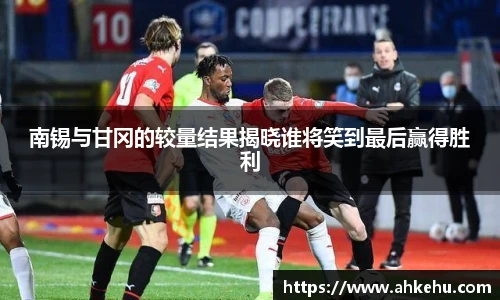 南锡与甘冈的较量结果揭晓谁将笑到最后赢得胜利
