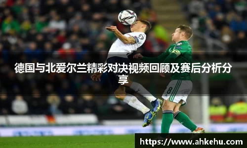 德国与北爱尔兰精彩对决视频回顾及赛后分析分享