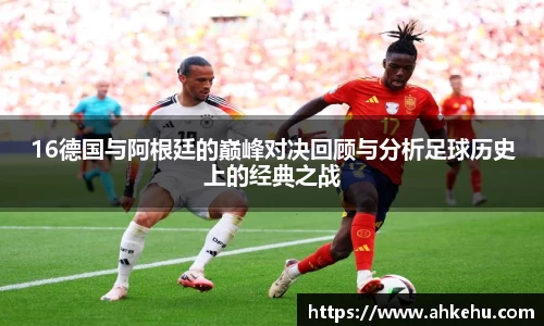16德国与阿根廷的巅峰对决回顾与分析足球历史上的经典之战