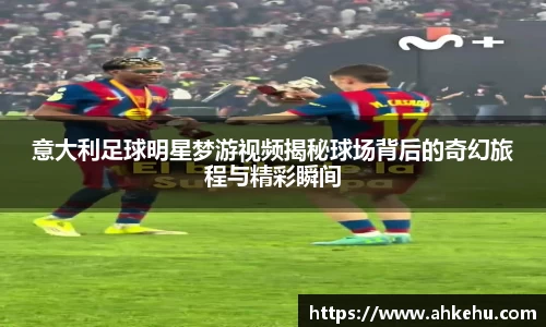 意大利足球明星梦游视频揭秘球场背后的奇幻旅程与精彩瞬间