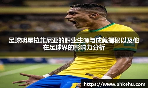 足球明星拉菲尼亚的职业生涯与成就揭秘以及他在足球界的影响力分析
