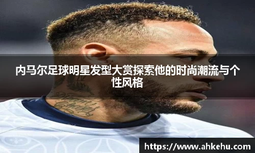 内马尔足球明星发型大赏探索他的时尚潮流与个性风格
