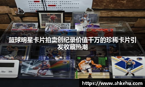 篮球明星卡片拍卖创纪录价值千万的珍稀卡片引发收藏热潮