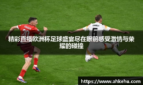 精彩直播欧洲杯足球盛宴尽在眼前感受激情与荣耀的碰撞